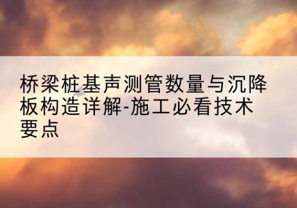 寿光桩基需要预埋几根声测管？-桥梁桩基声测管数量与沉降板构造详解-施工必看技术要点